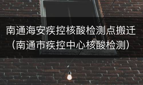 南通海安疾控核酸检测点搬迁（南通市疾控中心核酸检测）