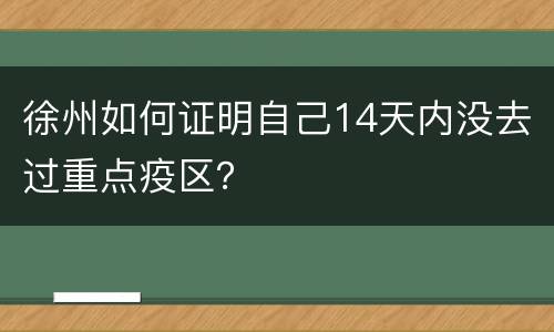 徐州如何证明自己14天内没去过重点疫区？