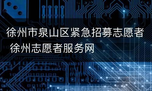 徐州市泉山区紧急招募志愿者 徐州志愿者服务网