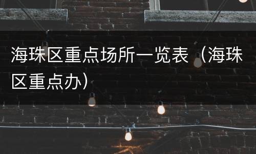 海珠区重点场所一览表（海珠区重点办）