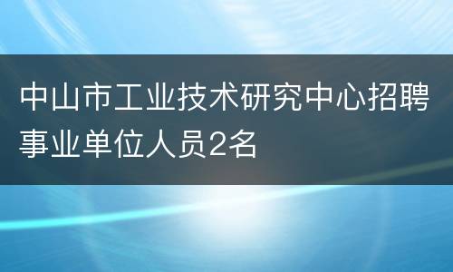 中山市工业技术研究中心招聘事业单位人员2名