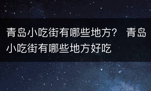 青岛小吃街有哪些地方？ 青岛小吃街有哪些地方好吃