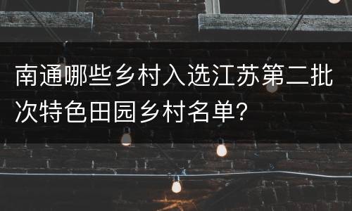 南通哪些乡村入选江苏第二批次特色田园乡村名单？