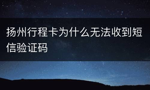扬州行程卡为什么无法收到短信验证码