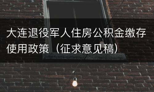 大连退役军人住房公积金缴存使用政策（征求意见稿）