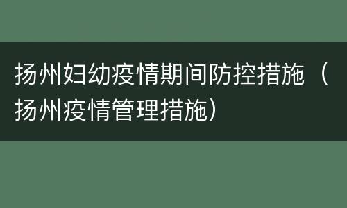 扬州妇幼疫情期间防控措施（扬州疫情管理措施）