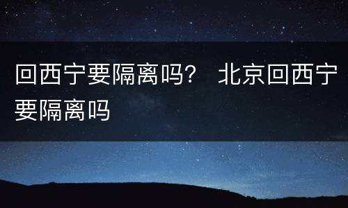 回西宁要隔离吗？ 北京回西宁要隔离吗