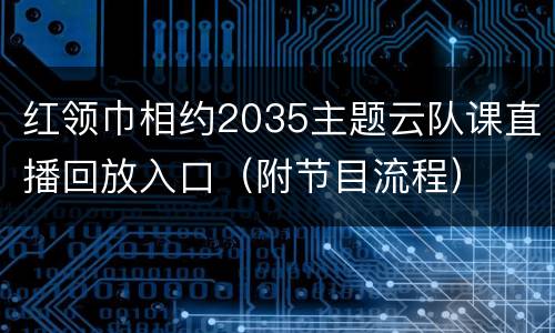红领巾相约2035主题云队课直播回放入口（附节目流程）