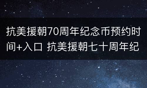 抗美援朝70周年纪念币预约时间+入口 抗美援朝七十周年纪念币预约
