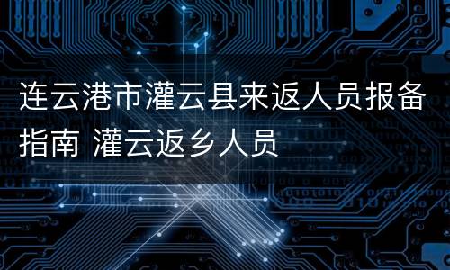 连云港市灌云县来返人员报备指南 灌云返乡人员