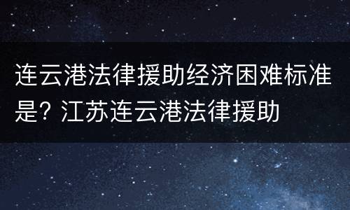 连云港法律援助经济困难标准是? 江苏连云港法律援助