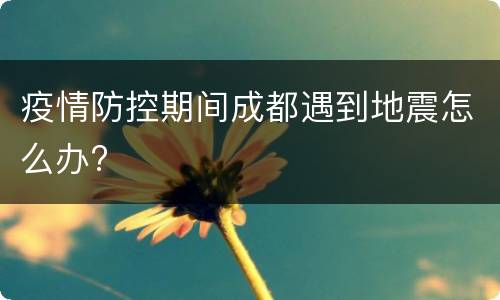 疫情防控期间成都遇到地震怎么办?