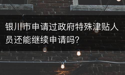 银川市申请过政府特殊津贴人员还能继续申请吗？