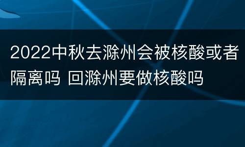 2022中秋去滁州会被核酸或者隔离吗 回滁州要做核酸吗