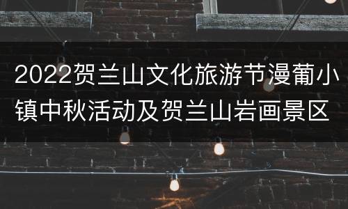 2022贺兰山文化旅游节漫葡小镇中秋活动及贺兰山岩画景区活攻略
