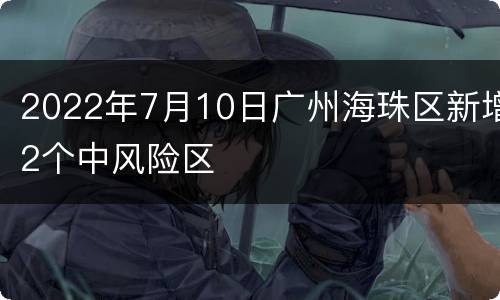 2022年7月10日广州海珠区新增2个中风险区