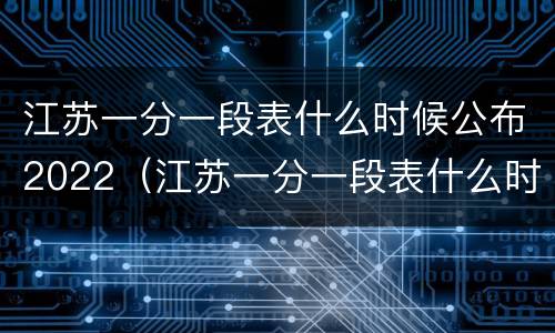 江苏一分一段表什么时候公布2022（江苏一分一段表什么时候公布）