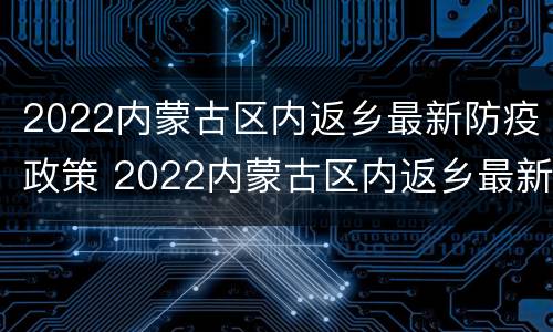2022内蒙古区内返乡最新防疫政策 2022内蒙古区内返乡最新防疫政策电话