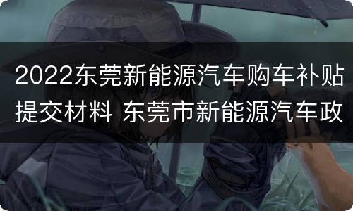 2022东莞新能源汽车购车补贴提交材料 东莞市新能源汽车政策