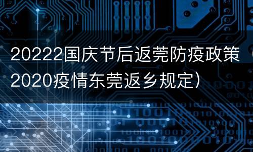 20222国庆节后返莞防疫政策（2020疫情东莞返乡规定）