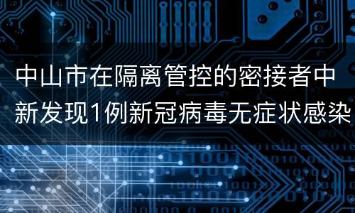 中山市在隔离管控的密接者中新发现1例新冠病毒无症状感染者