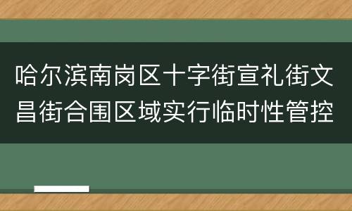 哈尔滨南岗区十字街宣礼街文昌街合围区域实行临时性管控（范围+要求）