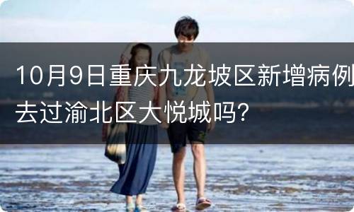 10月9日重庆九龙坡区新增病例去过渝北区大悦城吗？
