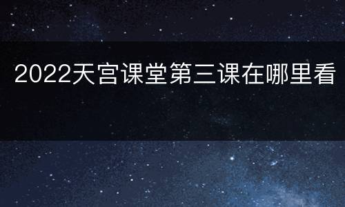 2022天宫课堂第三课在哪里看