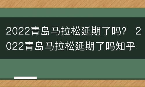 2022青岛马拉松延期了吗？ 2022青岛马拉松延期了吗知乎