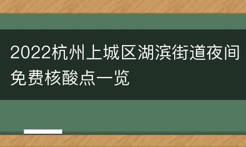 2022杭州上城区湖滨街道夜间免费核酸点一览