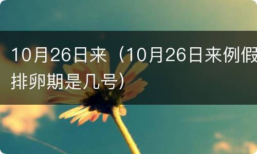 10月26日来（10月26日来例假排卵期是几号）