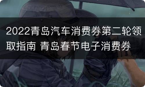 2022青岛汽车消费券第二轮领取指南 青岛春节电子消费券