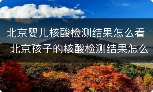 北京婴儿核酸检测结果怎么看 北京孩子的核酸检测结果怎么查