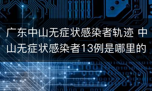 广东中山无症状感染者轨迹 中山无症状感染者13例是哪里的