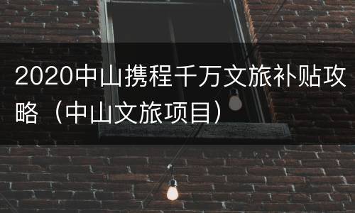 2020中山携程千万文旅补贴攻略（中山文旅项目）