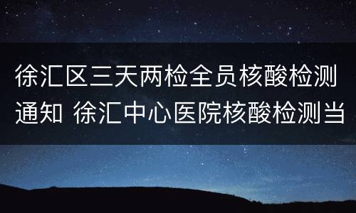 徐汇区三天两检全员核酸检测通知 徐汇中心医院核酸检测当天出结果