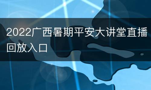 2022广西暑期平安大讲堂直播回放入口