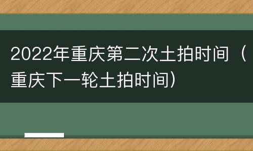 2022年重庆第二次土拍时间（重庆下一轮土拍时间）