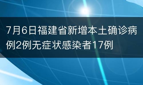 7月6日福建省新增本土确诊病例2例无症状感染者17例