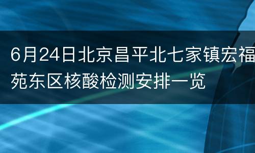 6月24日北京昌平北七家镇宏福苑东区核酸检测安排一览