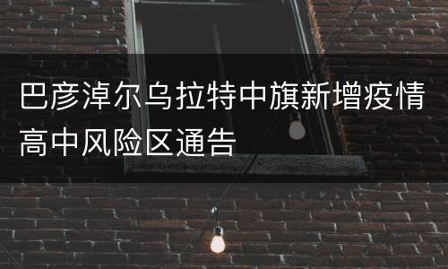 巴彦淖尔乌拉特中旗新增疫情高中风险区通告