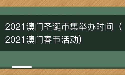 2021澳门圣诞市集举办时间（2021澳门春节活动）
