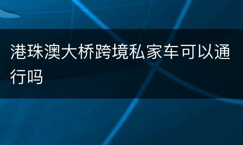 港珠澳大桥跨境私家车可以通行吗