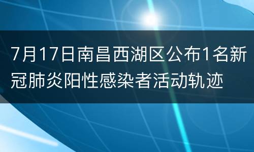 7月17日南昌西湖区公布1名新冠肺炎阳性感染者活动轨迹