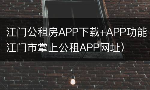 江门公租房APP下载+APP功能（江门市掌上公租APP网址）