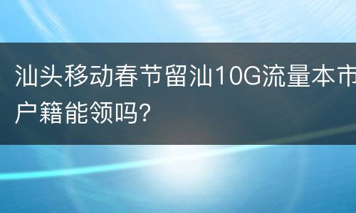 汕头移动春节留汕10G流量本市户籍能领吗？