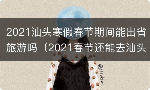 2021汕头寒假春节期间能出省旅游吗（2021春节还能去汕头旅游）