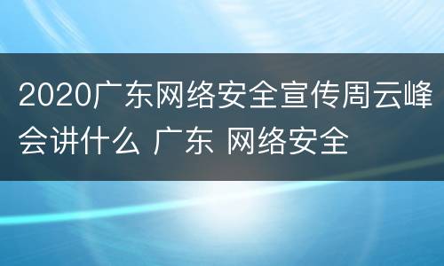 2020广东网络安全宣传周云峰会讲什么 广东 网络安全