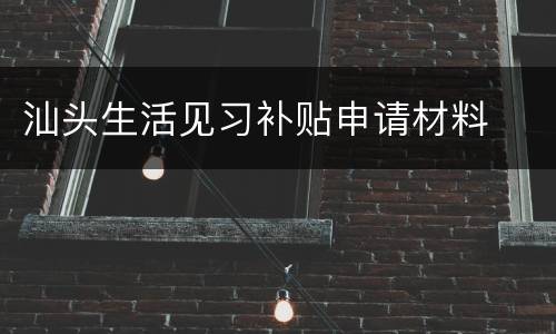 汕头生活见习补贴申请材料