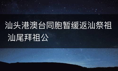汕头港澳台同胞暂缓返汕祭祖 汕尾拜祖公